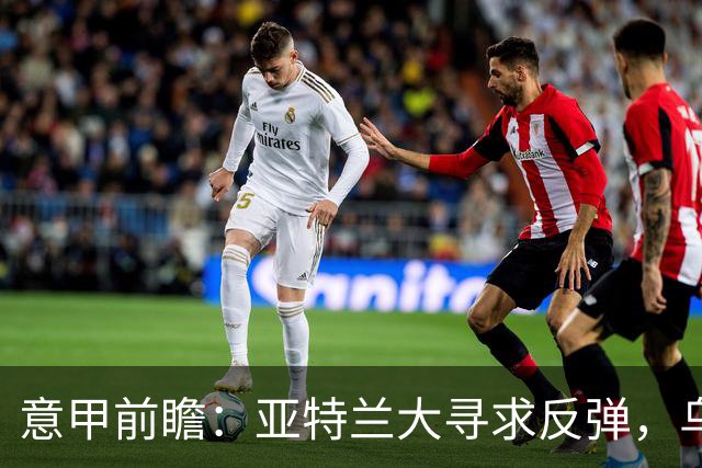 意甲前瞻：亚特兰大寻求反弹，乌迪内斯誓争不败