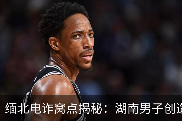 缅北电诈窝点揭秘：湖南男子创造巨额骗局，牵出赵薇关注